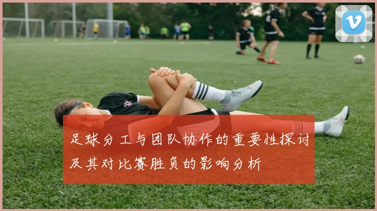足球分工与团队协作的重要性探讨及其对比赛胜负的影响分析