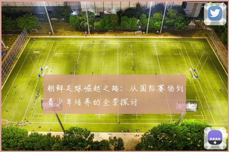 朝鲜足球崛起之路：从国际赛场到青少年培养的全景探讨