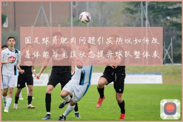 国足球员肥肉问题引发热议如何改善体能与竞技状态提升球队整体表现