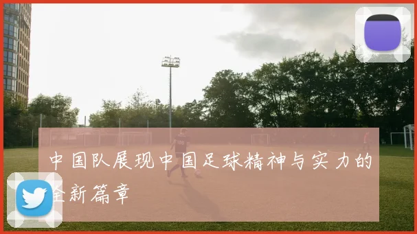 中国队展现中国足球精神与实力的全新篇章
