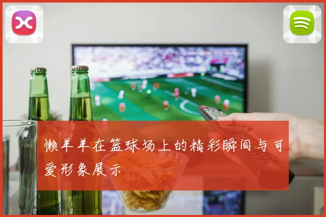 懒羊羊在篮球场上的精彩瞬间与可爱形象展示