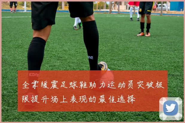 全掌缓震足球鞋助力运动员突破极限提升场上表现的最佳选择