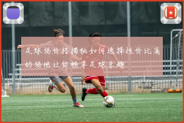 足球场价格揭秘如何选择性价比高的场地让你畅享足球乐趣