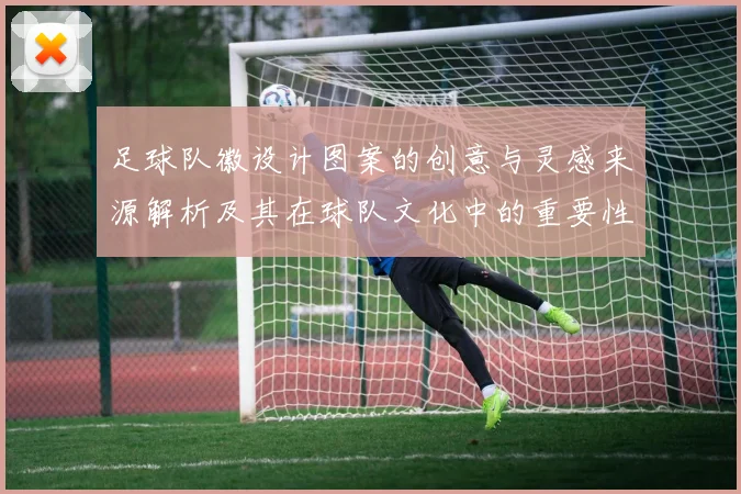 足球队徽设计图案的创意与灵感来源解析及其在球队文化中的重要性探讨